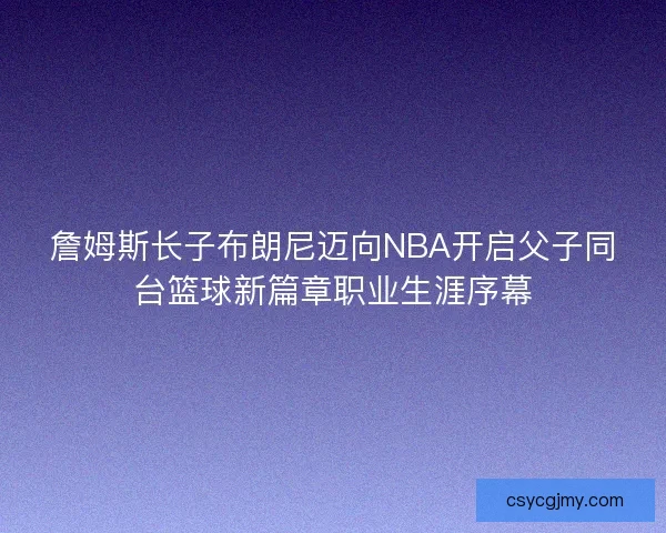 詹姆斯长子布朗尼迈向NBA开启父子同台篮球新篇章职业生涯序幕