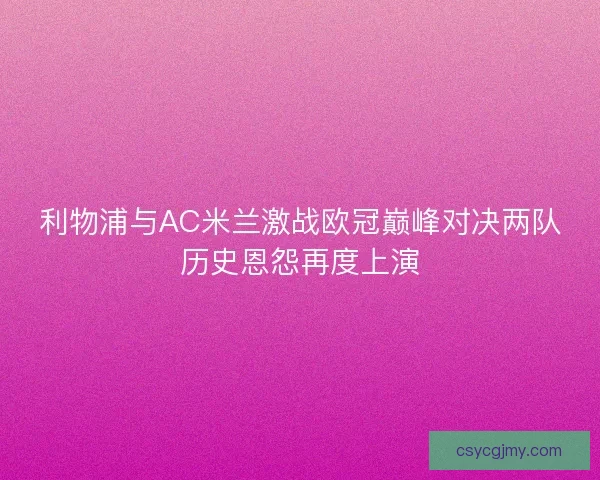 利物浦与AC米兰激战欧冠巅峰对决两队历史恩怨再度上演