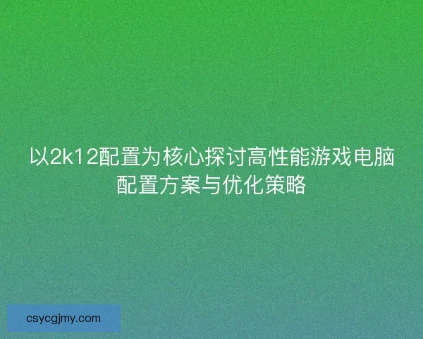 以2k12配置为核心探讨高性能游戏电脑配置方案与优化策略