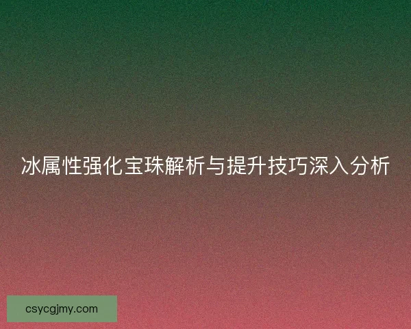 冰属性强化宝珠解析与提升技巧深入分析 冰属性强化宝珠解析与提升技巧深入分析
