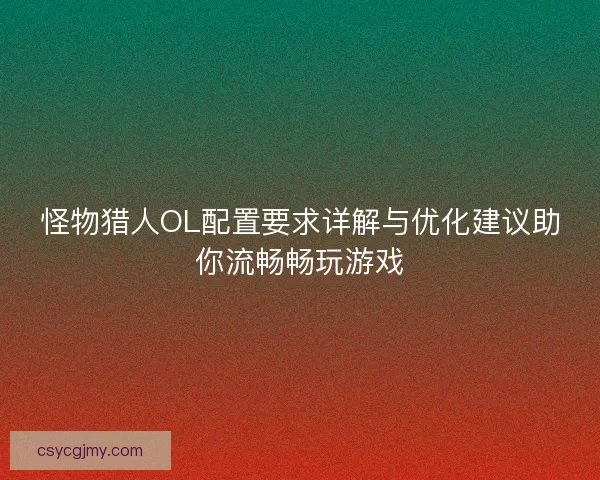 怪物猎人OL配置要求详解与优化建议助你流畅畅玩游戏