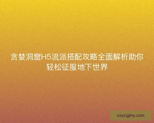 贪婪洞窟H5流派搭配攻略全面解析助你轻松征服地下世界 贪婪洞窟H5流派搭配攻略全面解析助你轻松征服地下世界