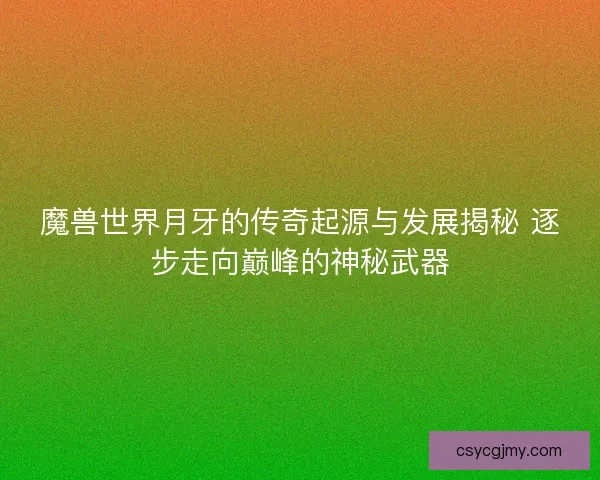 魔兽世界月牙的传奇起源与发展揭秘 逐步走向巅峰的神秘武器