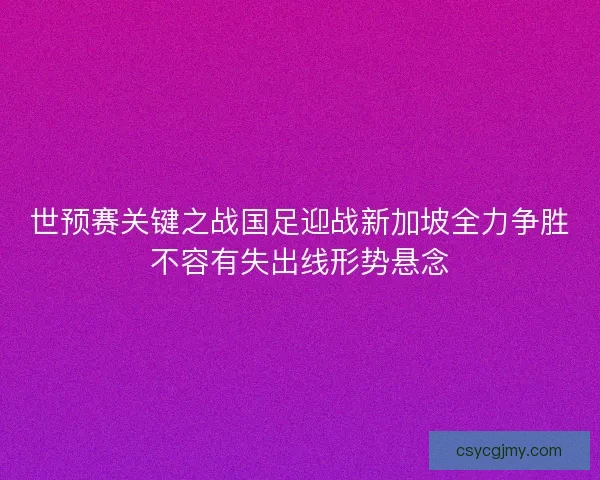 世预赛关键之战国足迎战新加坡全力争胜不容有失出线形势悬念
