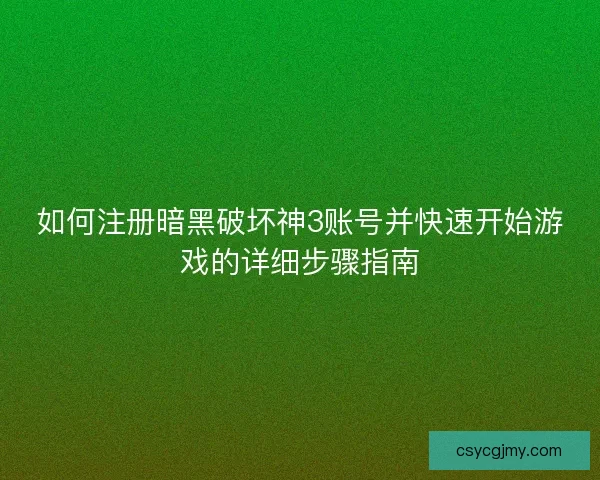 如何注册暗黑破坏神3账号并快速开始游戏的详细步骤指南 如何注册暗黑破坏神3账号并快速开始游戏的详细步骤指南