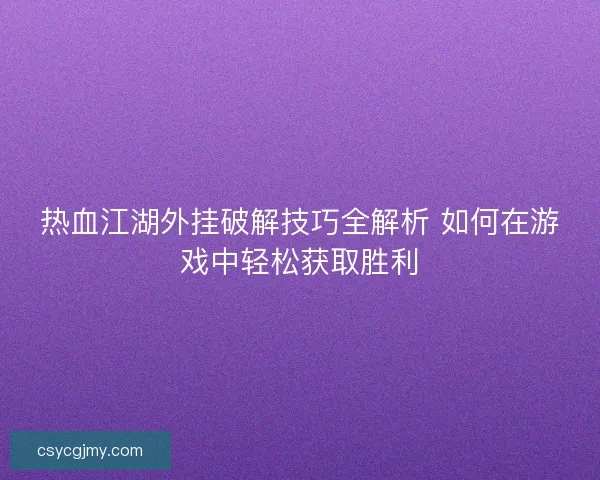 热血江湖外挂破解技巧全解析 如何在游戏中轻松获取胜利