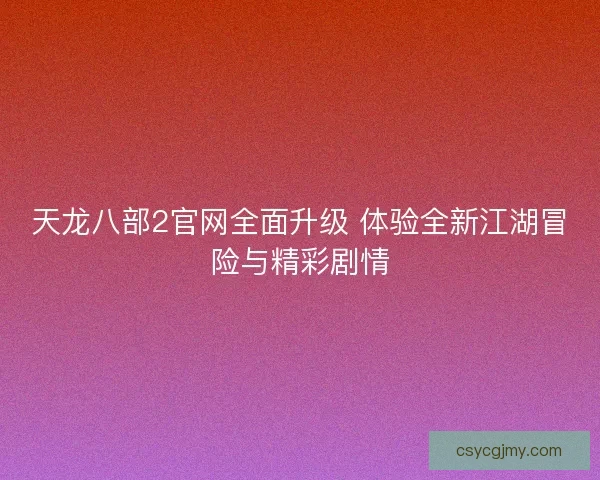 天龙八部2官网全面升级 体验全新江湖冒险与精彩剧情