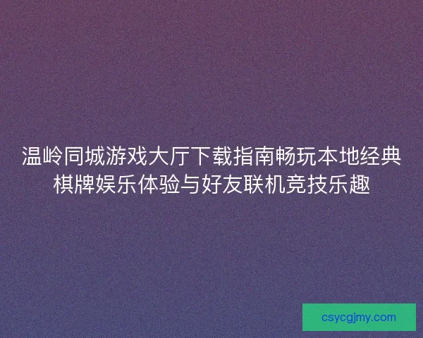 温岭同城游戏大厅下载指南畅玩本地经典棋牌娱乐体验与好友联机竞技乐趣 温岭同城游戏大厅下载指南畅玩本地经典棋牌娱乐体验与好友联机竞技乐趣