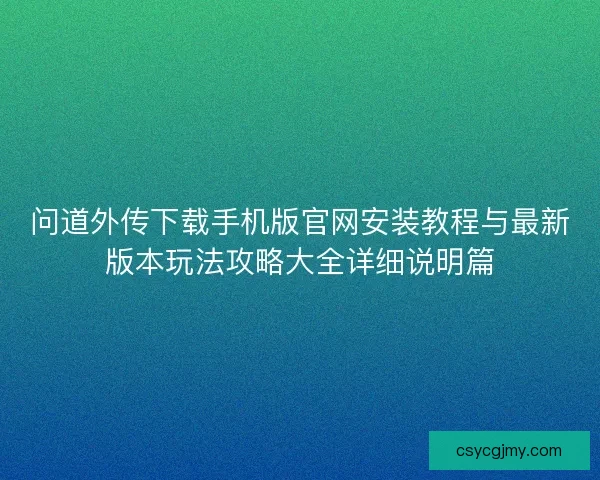 问道外传下载手机版官网安装教程与最新版本玩法攻略大全详细说明篇 问道外传下载手机版官网安装教程与最新版本玩法攻略大全详细说明篇