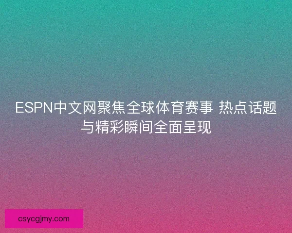ESPN中文网聚焦全球体育赛事 热点话题与精彩瞬间全面呈现