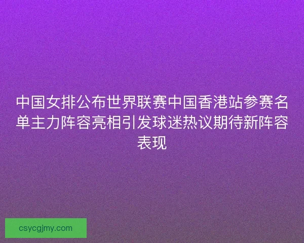 中国女排公布世界联赛中国香港站参赛名单主力阵容亮相引发球迷热议期待新阵容表现