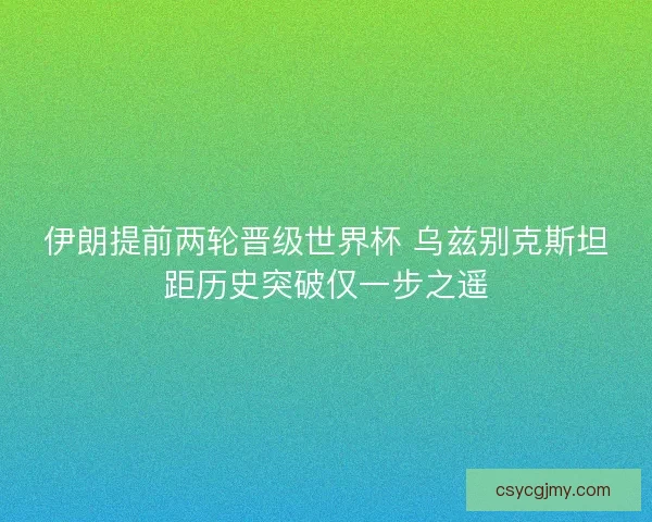 伊朗提前两轮晋级世界杯 乌兹别克斯坦距历史突破仅一步之遥