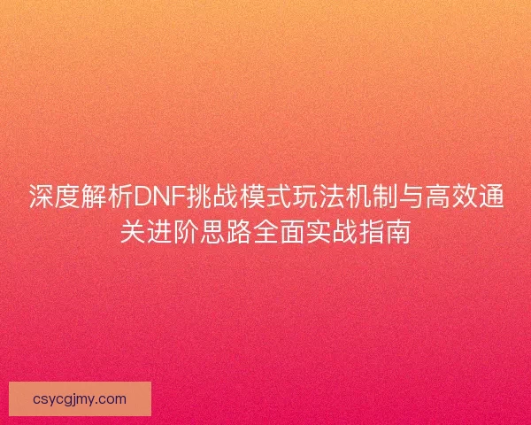 深度解析DNF挑战模式玩法机制与高效通关进阶思路全面实战指南