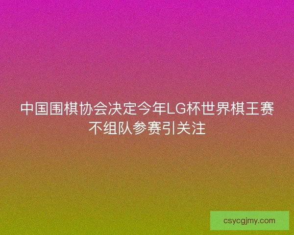 中国围棋协会决定今年LG杯世界棋王赛不组队参赛引关注