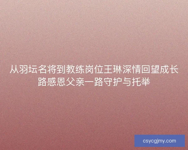 从羽坛名将到教练岗位王琳深情回望成长路感恩父亲一路守护与托举