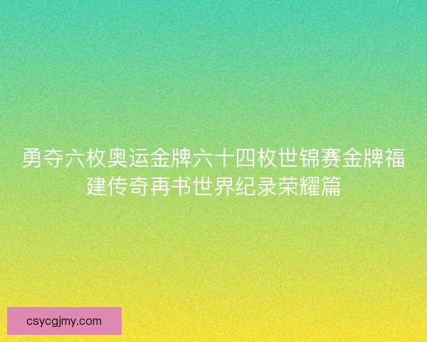 勇夺六枚奥运金牌六十四枚世锦赛金牌福建传奇再书世界纪录荣耀篇