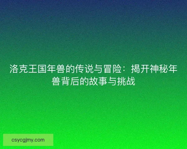 洛克王国年兽的传说与冒险：揭开神秘年兽背后的故事与挑战