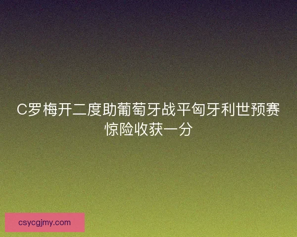 C罗梅开二度助葡萄牙战平匈牙利世预赛惊险收获一分 C罗梅开二度助葡萄牙战平匈牙利世预赛惊险收获一分