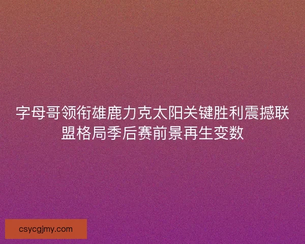 字母哥领衔雄鹿力克太阳关键胜利震撼联盟格局季后赛前景再生变数 字母哥领衔雄鹿力克太阳关键胜利震撼联盟格局季后赛前景再生变数