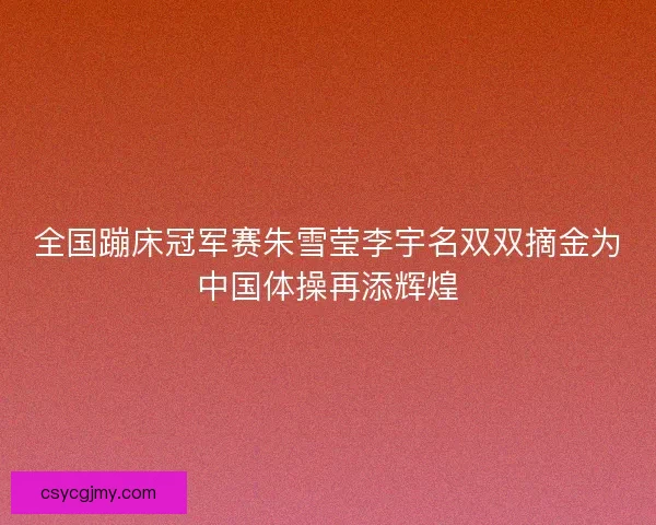 全国蹦床冠军赛朱雪莹李宇名双双摘金为中国体操再添辉煌