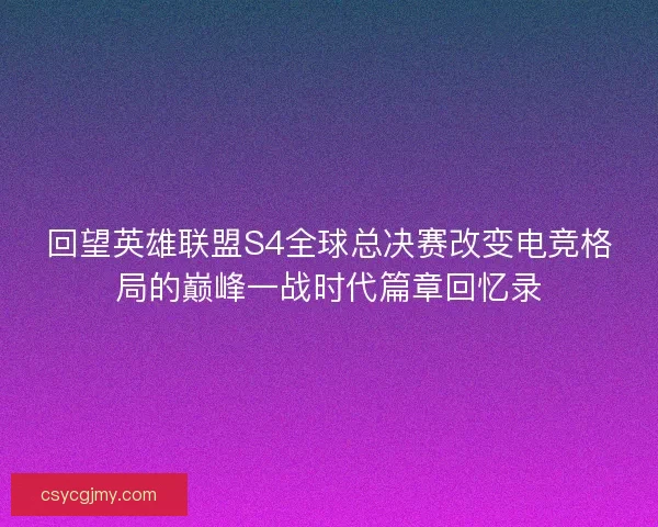 回望英雄联盟S4全球总决赛改变电竞格局的巅峰一战时代篇章回忆录