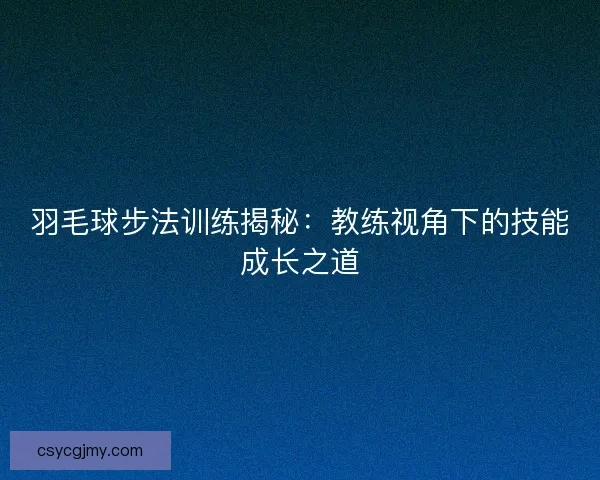 羽毛球步法训练揭秘：教练视角下的技能成长之道