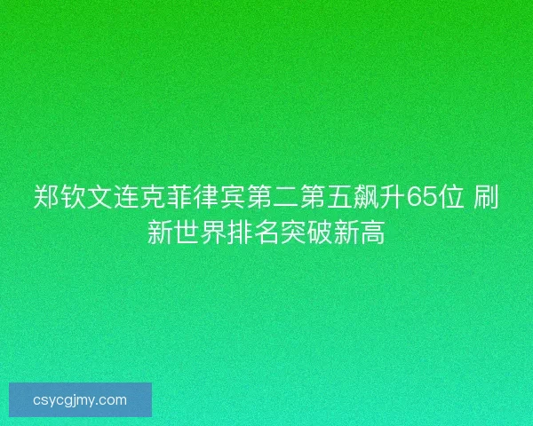 郑钦文连克菲律宾第二第五飙升65位 刷新世界排名突破新高
