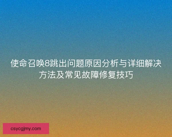 使命召唤8跳出问题原因分析与详细解决方法及常见故障修复技巧 使命召唤8跳出问题原因分析与详细解决方法及常见故障修复技巧