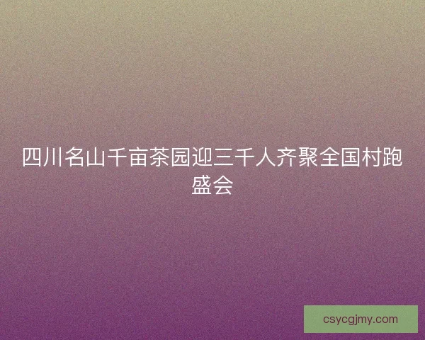 四川名山千亩茶园迎三千人齐聚全国村跑盛会