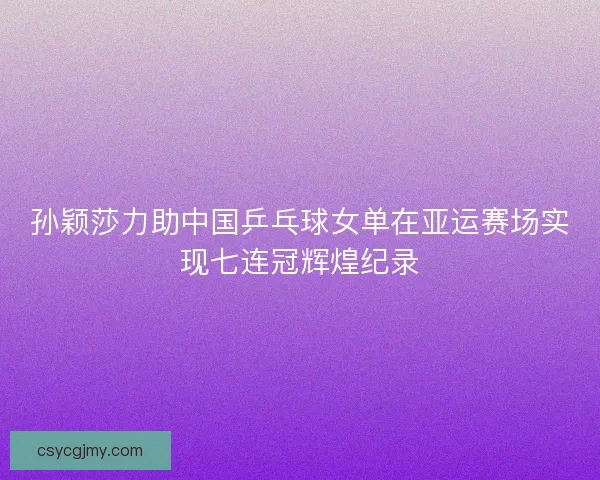 孙颖莎力助中国乒乓球女单在亚运赛场实现七连冠辉煌纪录 孙颖莎力助中国乒乓球女单在亚运赛场实现七连冠辉煌纪录