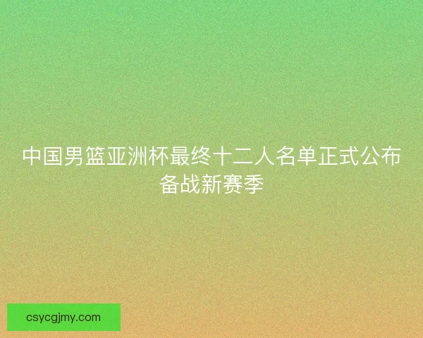 中国男篮亚洲杯最终十二人名单正式公布备战新赛季 中国男篮亚洲杯最终十二人名单正式公布备战新赛季