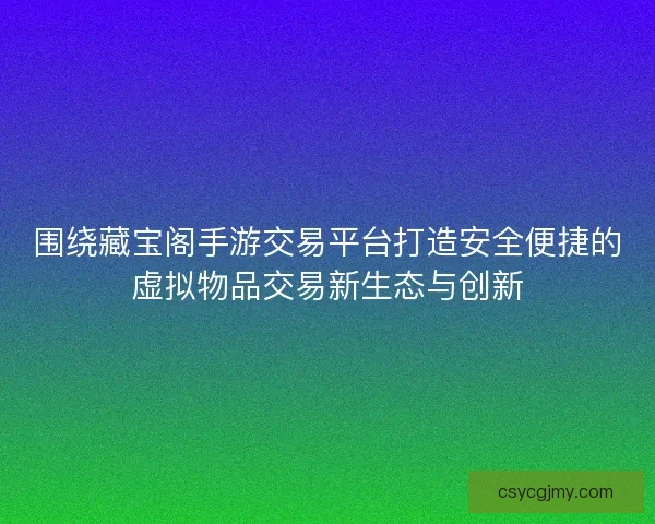 围绕藏宝阁手游交易平台打造安全便捷的虚拟物品交易新生态与创新