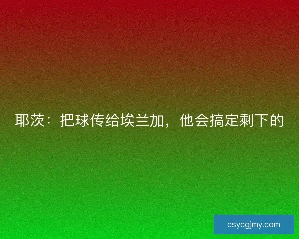 耶茨:把球传给埃兰加,他会搞定剩下的 耶茨:把球传给埃兰加,他会搞定剩下的