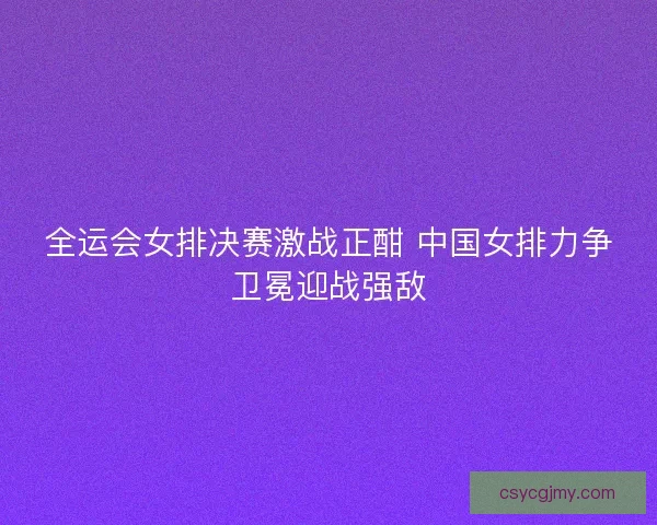 全运会女排决赛激战正酣 中国女排力争卫冕迎战强敌