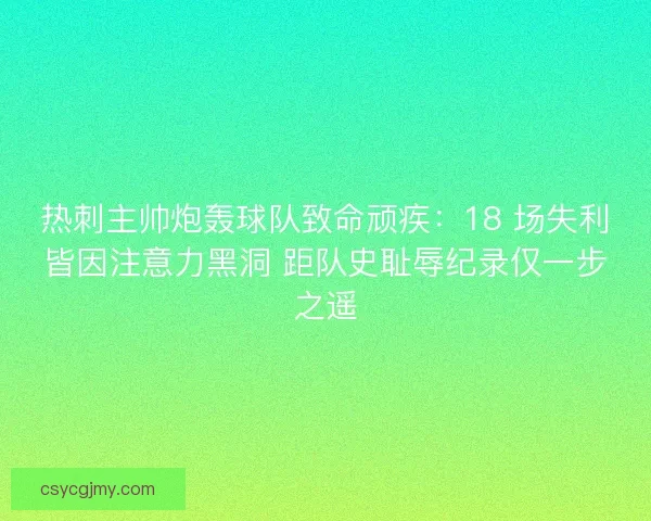 热刺主帅炮轰球队致命顽疾：18 场失利皆因注意力黑洞 距队史耻辱纪录仅一步之遥