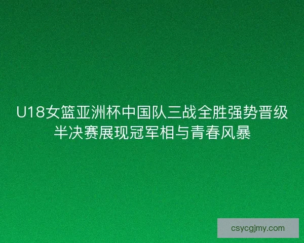 U18女篮亚洲杯中国队三战全胜强势晋级半决赛展现冠军相与青春风暴