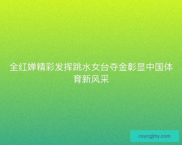 全红婵精彩发挥跳水女台夺金彰显中国体育新风采