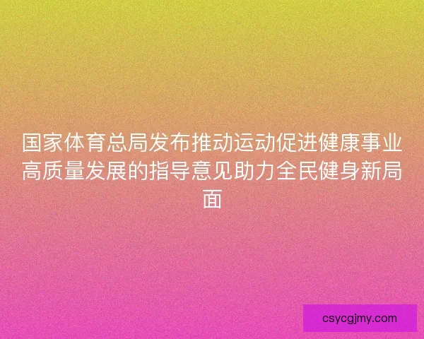 国家体育总局发布推动运动促进健康事业高质量发展的指导意见助力全民健身新局面