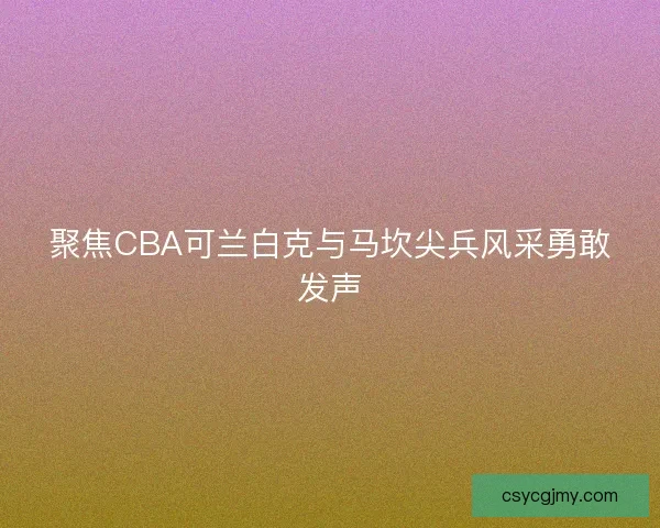 聚焦CBA可兰白克与马坎尖兵风采勇敢发声