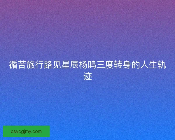 循苦旅行路见星辰杨鸣三度转身的人生轨迹 循苦旅行路见星辰杨鸣三度转身的人生轨迹