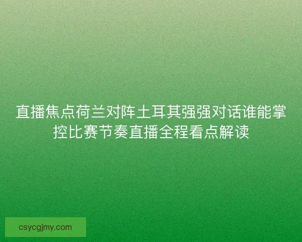直播焦点荷兰对阵土耳其强强对话谁能掌控比赛节奏直播全程看点解读 直播焦点荷兰对阵土耳其强强对话谁能掌控比赛节奏直播全程看点解读