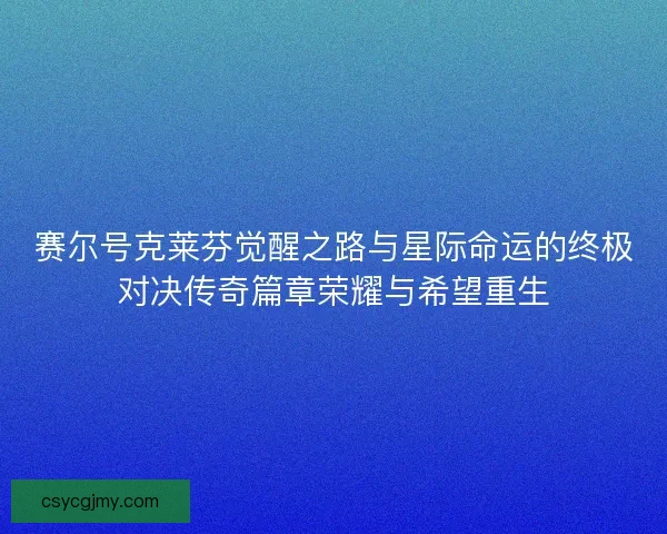 赛尔号克莱芬觉醒之路与星际命运的终极对决传奇篇章荣耀与希望重生 赛尔号克莱芬觉醒之路与星际命运的终极对决传奇篇章荣耀与希望重生
