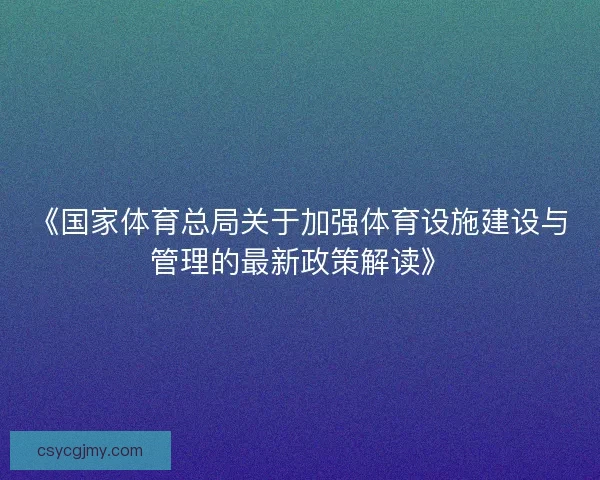 《国家体育总局关于加强体育设施建设与管理的最新政策解读》 《国家体育总局关于加强体育设施建设与管理的最新政策解读》